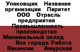 Упаковщик › Название организации ­ Паритет, ООО › Отрасль предприятия ­ Промышленность, производство › Минимальный оклад ­ 34 000 - Все города Работа » Вакансии   . Амурская обл.,Архаринский р-н